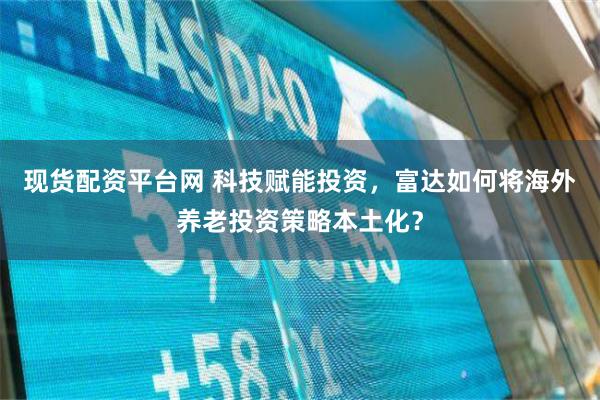 现货配资平台网 科技赋能投资，富达如何将海外养老投资策略本土化？