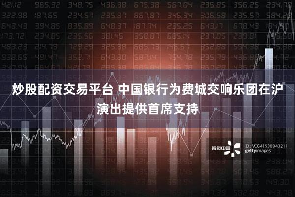 炒股配资交易平台 中国银行为费城交响乐团在沪演出提供首席支持