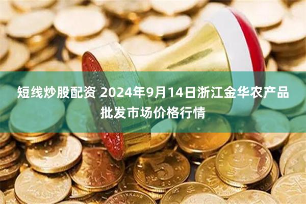 短线炒股配资 2024年9月14日浙江金华农产品批发市场价格行情