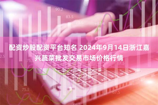 配资炒股配资平台知名 2024年9月14日浙江嘉兴蔬菜批发交易市场价格行情