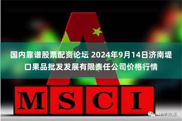 国内靠谱股票配资论坛 2024年9月14日济南堤口果品批发发展有限责任公司价格行情