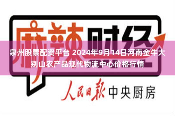 泉州股票配资平台 2024年9月14日河南金牛大别山农产品现代物流中心价格行情
