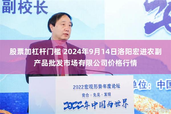 股票加杠杆门槛 2024年9月14日洛阳宏进农副产品批发市场有限公司价格行情