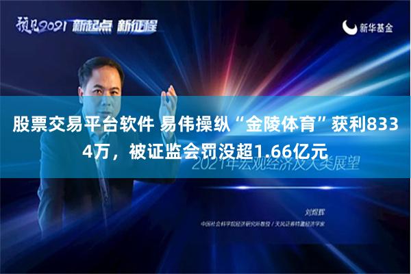 股票交易平台软件 易伟操纵“金陵体育”获利8334万，被证监会罚没超1.66亿元