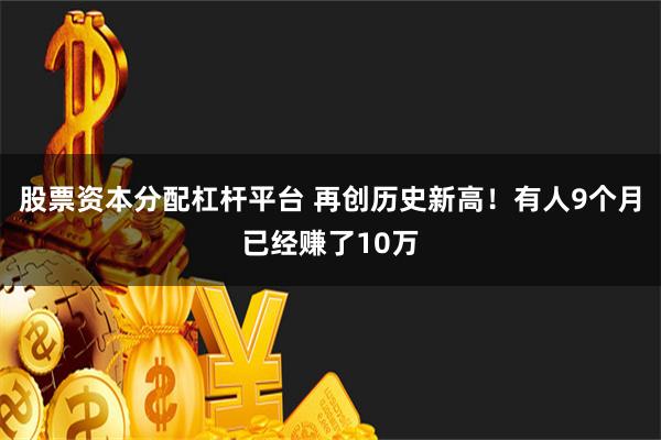 股票资本分配杠杆平台 再创历史新高！有人9个月已经赚了10万