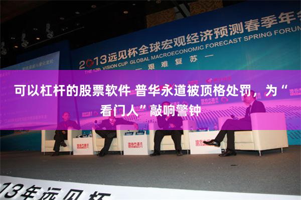 可以杠杆的股票软件 普华永道被顶格处罚，为“看门人”敲响警钟