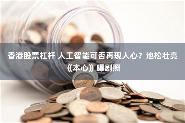 香港股票杠杆 人工智能可否再现人心？池松壮亮《本心》曝剧照