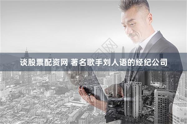 谈股票配资网 著名歌手刘人语的经纪公司