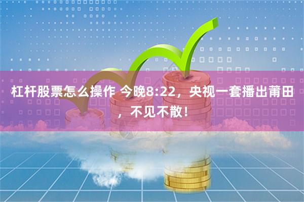 杠杆股票怎么操作 今晚8:22，央视一套播出莆田，不见不散！