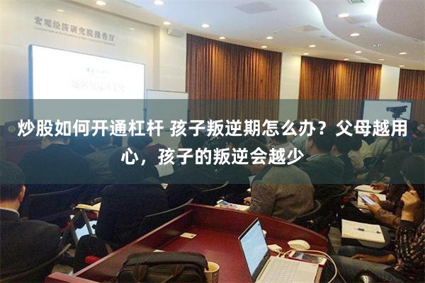 炒股如何开通杠杆 孩子叛逆期怎么办？父母越用心，孩子的叛逆会越少