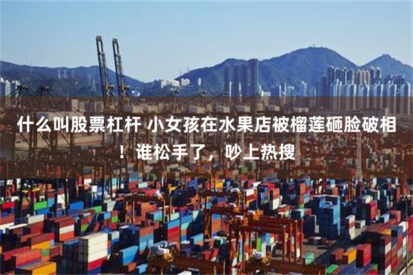 什么叫股票杠杆 小女孩在水果店被榴莲砸脸破相！谁松手了，吵上热搜