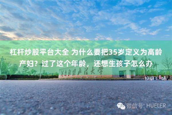 杠杆炒股平台大全 为什么要把35岁定义为高龄产妇？过了这个年龄，还想生孩子怎么办