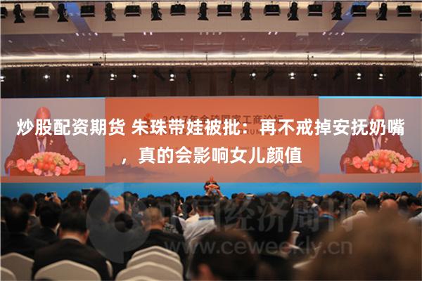 炒股配资期货 朱珠带娃被批：再不戒掉安抚奶嘴，真的会影响女儿颜值
