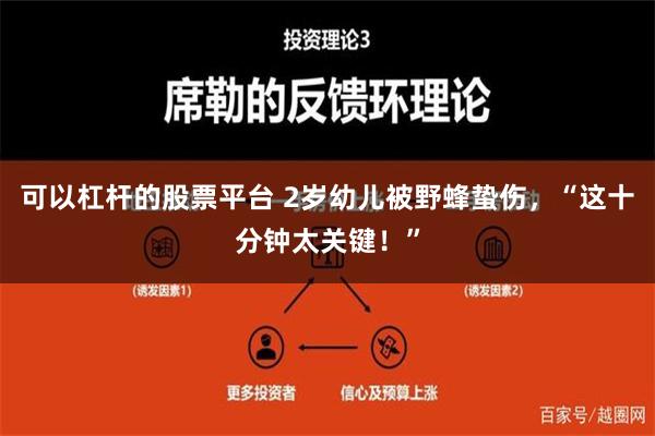 可以杠杆的股票平台 2岁幼儿被野蜂蛰伤，“这十分钟太关键！”