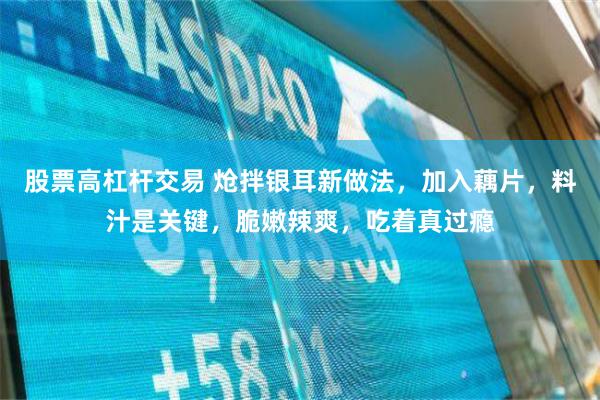 股票高杠杆交易 炝拌银耳新做法，加入藕片，料汁是关键，脆嫩辣爽，吃着真过瘾