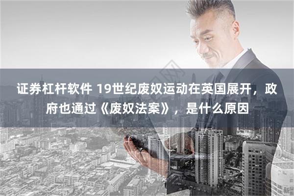 证券杠杆软件 19世纪废奴运动在英国展开，政府也通过《废奴法案》，是什么原因