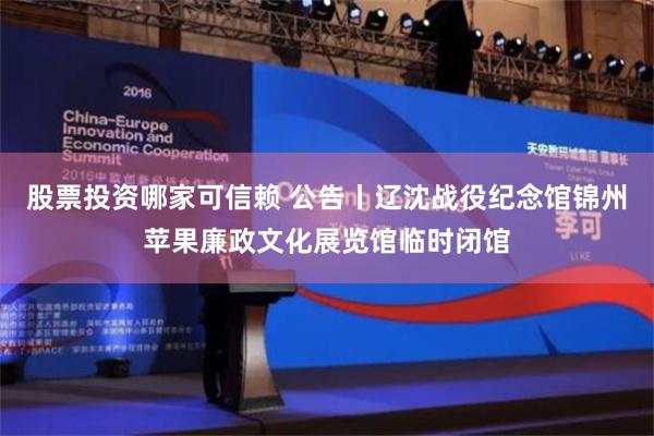 股票投资哪家可信赖 公告丨辽沈战役纪念馆锦州苹果廉政文化展览馆临时闭馆