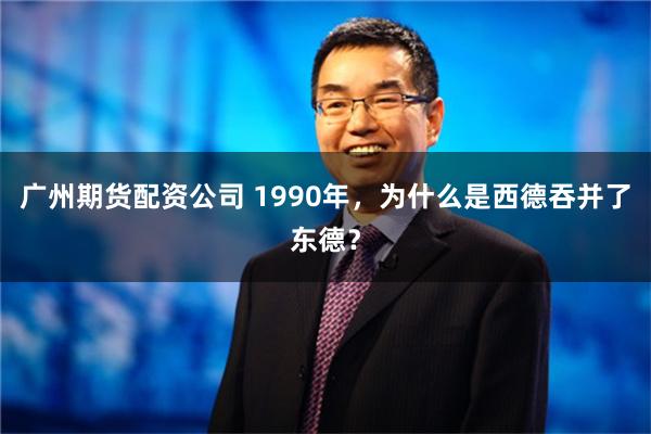 广州期货配资公司 1990年，为什么是西德吞并了东德？