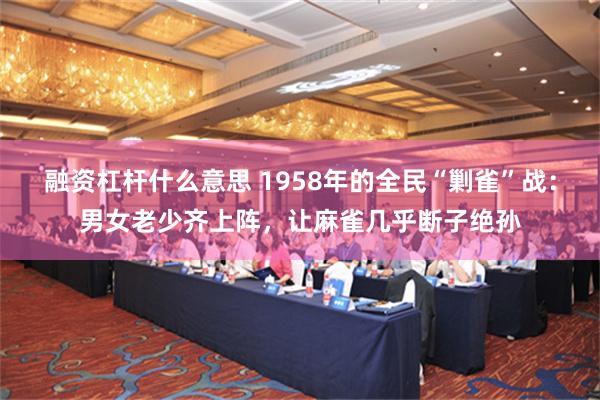 融资杠杆什么意思 1958年的全民“剿雀”战：男女老少齐上阵，让麻雀几乎断子绝孙