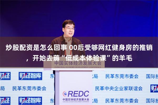 炒股配资是怎么回事 00后受够网红健身房的推销，开始去薅“低成本体验课”的羊毛