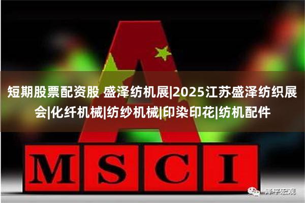 短期股票配资股 盛泽纺机展|2025江苏盛泽纺织展会|化纤机械|纺纱机械|印染印花|纺机配件