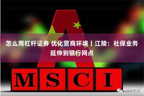怎么用杠杆证券 优化营商环境丨江陵：社保业务延伸到银行网点
