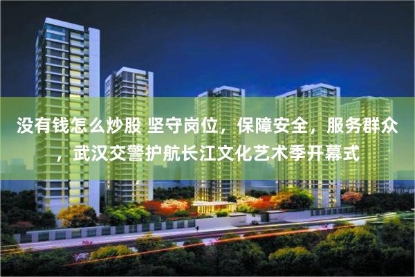 没有钱怎么炒股 坚守岗位，保障安全，服务群众，武汉交警护航长江文化艺术季开幕式