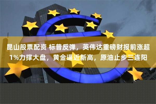 昆山股票配资 标普反弹，英伟达重磅财报前涨超1%力撑大盘，黄金逼近新高，原油止步三连阳