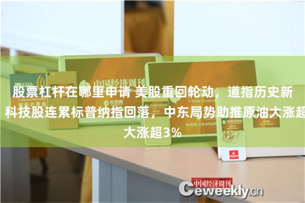 股票杠杆在哪里申请 美股重回轮动，道指历史新高，科技股连累标普纳指回落，中东局势助推原油大涨超3%