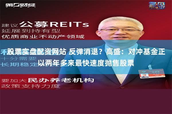 股票实盘配资网站 反弹消退？高盛：对冲基金正以两年多来最快速度抛售股票
