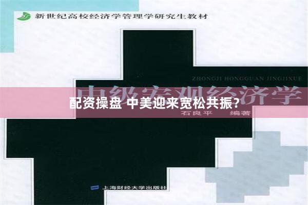 配资操盘 中美迎来宽松共振？