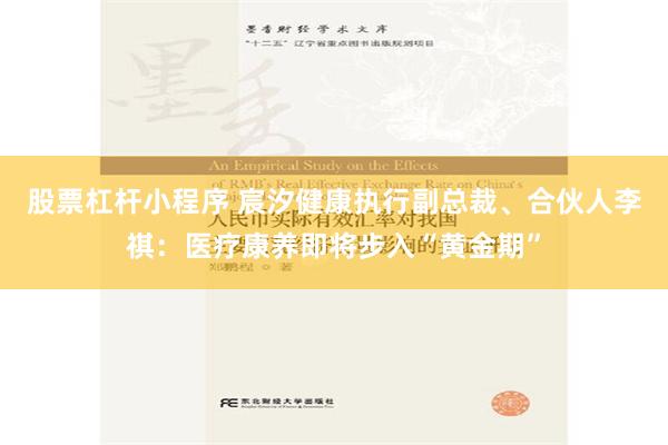 股票杠杆小程序 宸汐健康执行副总裁、合伙人李祺：医疗康养即将步入“黄金期”