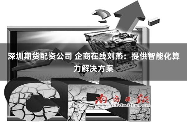 深圳期货配资公司 企商在线刘燕：提供智能化算力解决方案