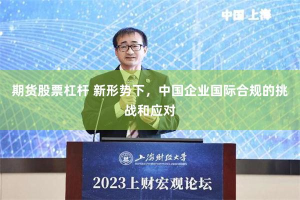期货股票杠杆 新形势下，中国企业国际合规的挑战和应对