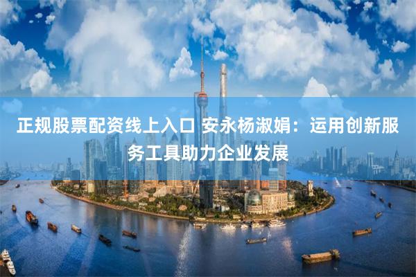 正规股票配资线上入口 安永杨淑娟：运用创新服务工具助力企业发展