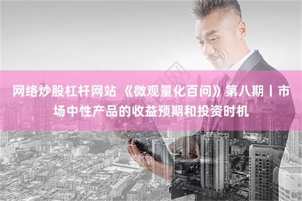 网络炒股杠杆网站 《微观量化百问》第八期丨市场中性产品的收益预期和投资时机