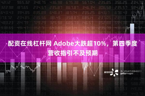 配资在线杠杆网 Adobe大跌超10%，第四季度营收指引不及预期