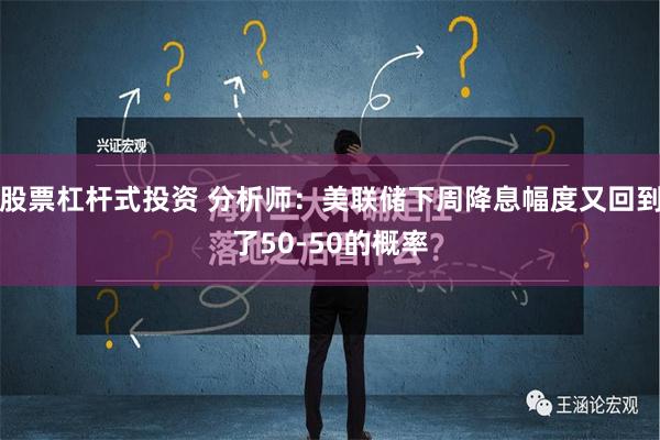 股票杠杆式投资 分析师：美联储下周降息幅度又回到了50-50的概率