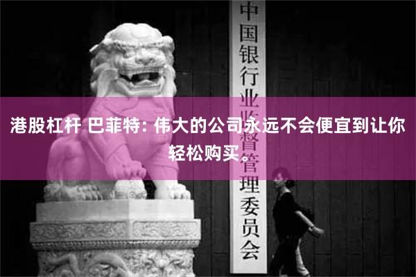 港股杠杆 巴菲特: 伟大的公司永远不会便宜到让你轻松购买。
