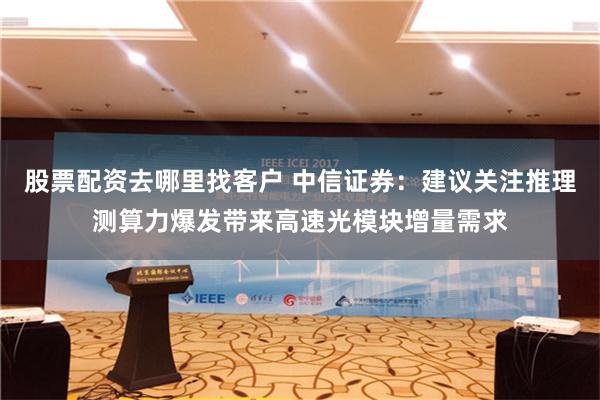 股票配资去哪里找客户 中信证券：建议关注推理测算力爆发带来高速光模块增量需求