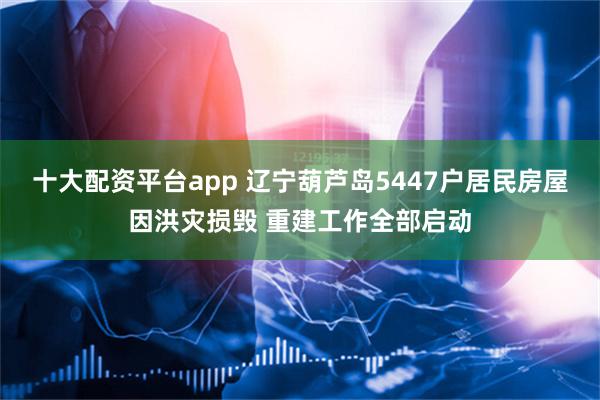十大配资平台app 辽宁葫芦岛5447户居民房屋因洪灾损毁 重建工作全部启动