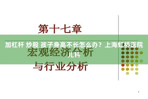 加杠杆 炒股 孩子身高不长怎么办？上海虹桥医院儿科