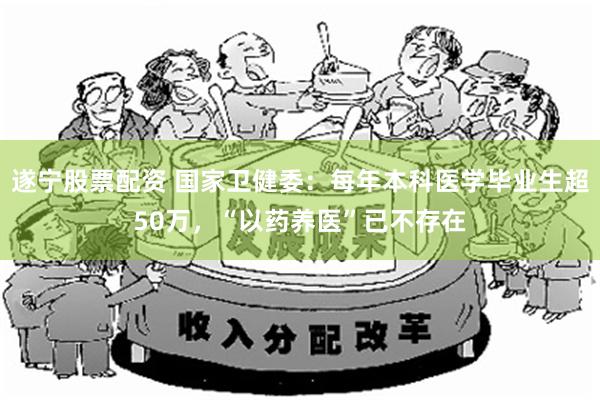 遂宁股票配资 国家卫健委：每年本科医学毕业生超50万，“以药养医”已不存在