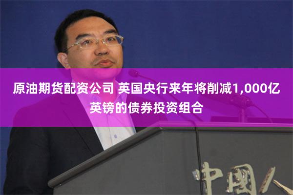 原油期货配资公司 英国央行来年将削减1,000亿英镑的债券投资组合