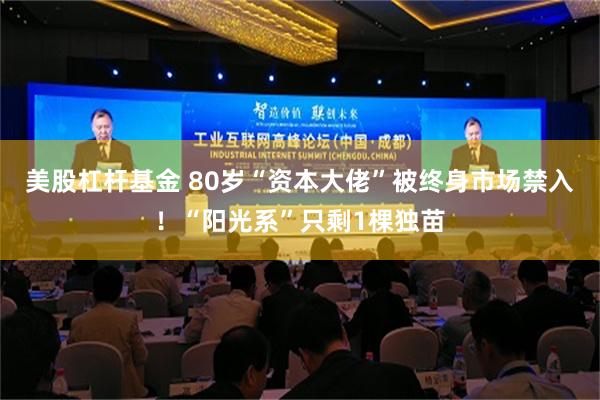 美股杠杆基金 80岁“资本大佬”被终身市场禁入！“阳光系”只剩1棵独苗