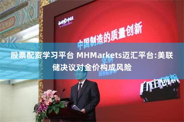 股票配资学习平台 MHMarkets迈汇平台:美联储决议对金价构成风险