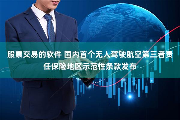 股票交易的软件 国内首个无人驾驶航空第三者责任保险地区示范性条款发布
