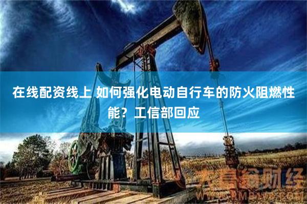 在线配资线上 如何强化电动自行车的防火阻燃性能？工信部回应