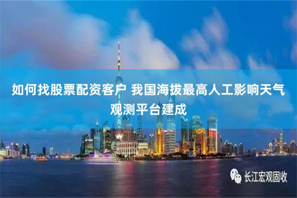 如何找股票配资客户 我国海拔最高人工影响天气观测平台建成