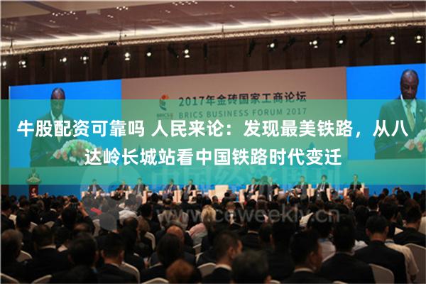 牛股配资可靠吗 人民来论：发现最美铁路，从八达岭长城站看中国铁路时代变迁